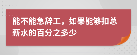 能不能急辞工，如果能够扣总薪水的百分之多少