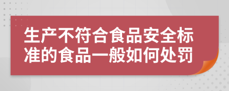 生产不符合食品安全标准的食品一般如何处罚