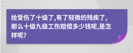 给受伤了十级了,有了轻微的残疾了,那么十级九级工伤赔偿多少钱呢,是怎样呢？