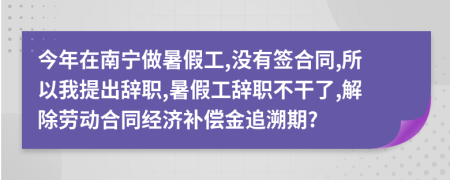 今年在南宁做暑假工,没有签合同,所以我提出辞职,暑假工辞职不干了,解除劳动合同经济补偿金追溯期?