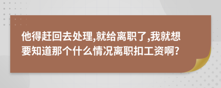 他得赶回去处理,就给离职了,我就想要知道那个什么情况离职扣工资啊?