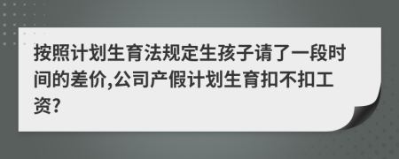 按照计划生育法规定生孩子请了一段时间的差价,公司产假计划生育扣不扣工资?