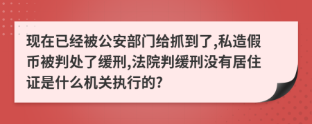 现在已经被公安部门给抓到了,私造假币被判处了缓刑,法院判缓刑没有居住证是什么机关执行的?