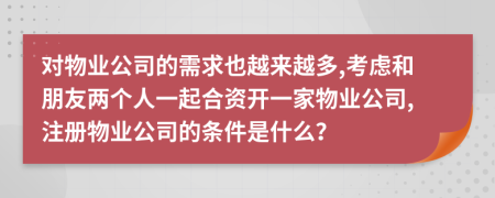 对物业公司的需求也越来越多,考虑和朋友两个人一起合资开一家物业公司,注册物业公司的条件是什么？