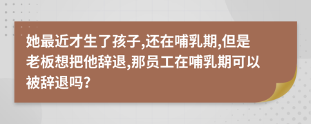 她最近才生了孩子,还在哺乳期,但是老板想把他辞退,那员工在哺乳期可以被辞退吗？