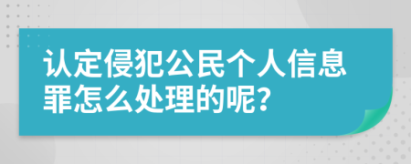 认定侵犯公民个人信息罪怎么处理的呢？