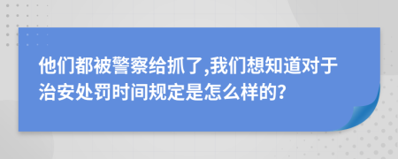 他们都被警察给抓了,我们想知道对于治安处罚时间规定是怎么样的？