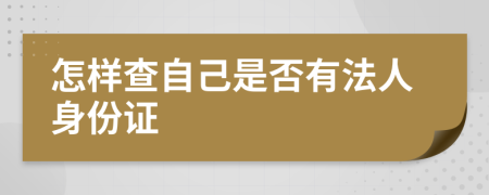 怎样查自己是否有法人身份证