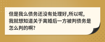 但是我么债务还没有处理好,所以呢,我就想知道关于离婚后一方被判债务是怎么判的啊?