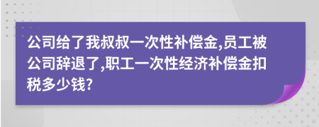 公司给了我叔叔一次性补偿金,员工被公司辞退了,职工一次性经济补偿金扣税多少钱?