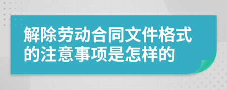 解除劳动合同文件格式的注意事项是怎样的