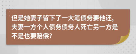 但是她妻子留下了一大笔债务要他还,夫妻一方个人债务债务人死亡另一方是不是也要赔偿?