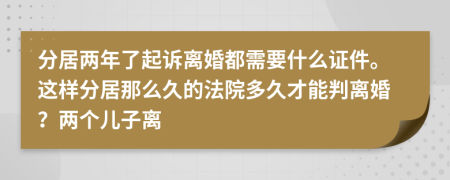 分居两年了起诉离婚都需要什么证件。这样分居那么久的法院多久才能判离婚？两个儿子离