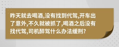 昨天就去喝酒,没有找到代驾,开车出了意外,不久就被抓了,喝酒之后没有找代驾,司机醉驾什么办法缓刑?