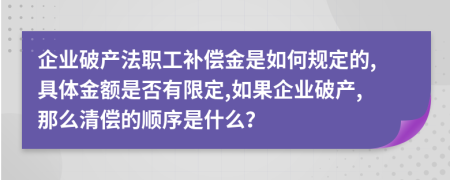 企业破产法职工补偿金是如何规定的,具体金额是否有限定,如果企业破产,那么清偿的顺序是什么？