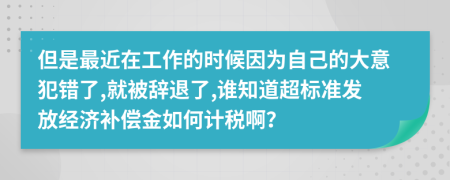 但是最近在工作的时候因为自己的大意犯错了,就被辞退了,谁知道超标准发放经济补偿金如何计税啊？