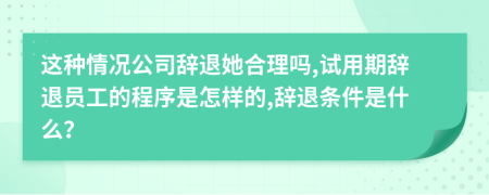 这种情况公司辞退她合理吗,试用期辞退员工的程序是怎样的,辞退条件是什么？