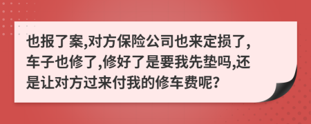 也报了案,对方保险公司也来定损了,车子也修了,修好了是要我先垫吗,还是让对方过来付我的修车费呢？