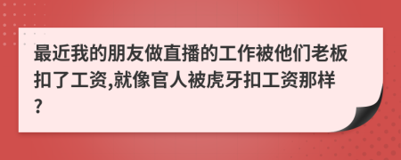 最近我的朋友做直播的工作被他们老板扣了工资,就像官人被虎牙扣工资那样?