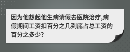 因为他想起他生病请假去医院治疗,病假期间工资扣百分之几到底占总工资的百分之多少?