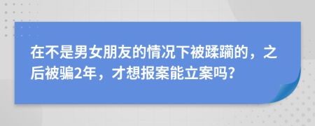 在不是男女朋友的情况下被蹂躏的，之后被骗2年，才想报案能立案吗？