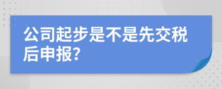 公司起步是不是先交税后申报？