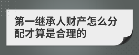 第一继承人财产怎么分配才算是合理的