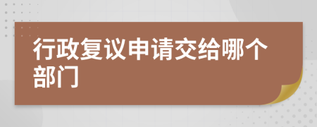 行政复议申请交给哪个部门