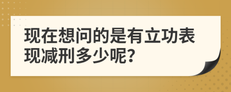 现在想问的是有立功表现减刑多少呢？