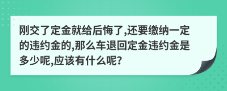 刚交了定金就给后悔了,还要缴纳一定的违约金的,那么车退回定金违约金是多少呢,应该有什么呢？