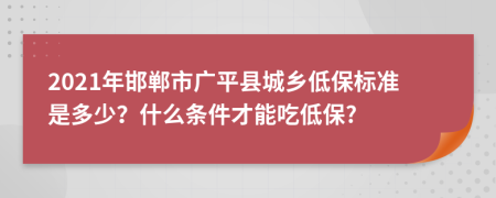 2021年邯郸市广平县城乡低保标准是多少？什么条件才能吃低保?