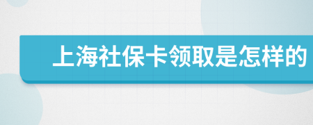 上海社保卡领取是怎样的