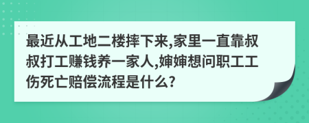 最近从工地二楼摔下来,家里一直靠叔叔打工赚钱养一家人,婶婶想问职工工伤死亡赔偿流程是什么?