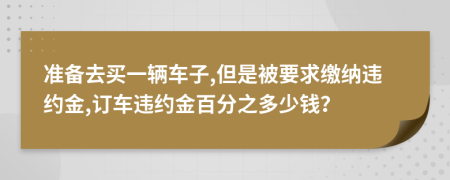 准备去买一辆车子,但是被要求缴纳违约金,订车违约金百分之多少钱？