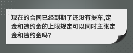 现在的合同已经到期了还没有提车,定金和违约金的上限规定可以同时主张定金和违约金吗？