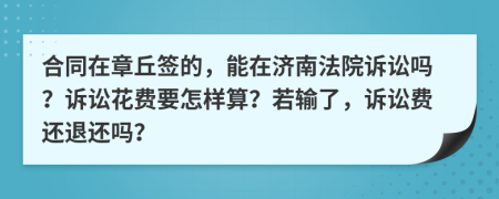 合同在章丘签的，能在济南法院诉讼吗？诉讼花费要怎样算？若输了，诉讼费还退还吗？