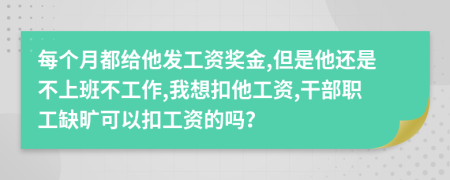 每个月都给他发工资奖金,但是他还是不上班不工作,我想扣他工资,干部职工缺旷可以扣工资的吗？