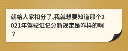 就给人家扣分了,我就想要知道那个2021年驾驶证记分新规定是咋样的啊？