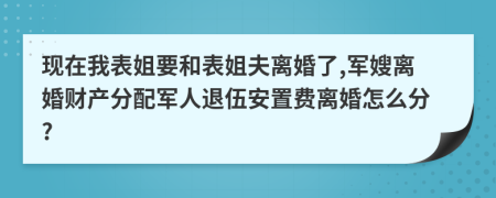 现在我表姐要和表姐夫离婚了,军嫂离婚财产分配军人退伍安置费离婚怎么分?