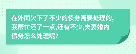 在外面欠下了不少的债务需要处理的,我帮忙还了一点,还有不少,夫妻婚内债务怎么处理呢？