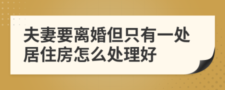 夫妻要离婚但只有一处居住房怎么处理好