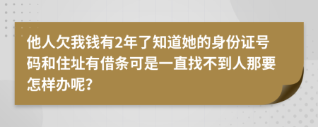 他人欠我钱有2年了知道她的身份证号码和住址有借条可是一直找不到人那要怎样办呢？