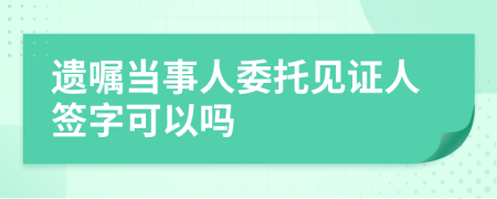 遗嘱当事人委托见证人签字可以吗