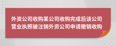 外资公司收购某公司收购完成后该公司营业执照被注销外资公司申请撤销收购