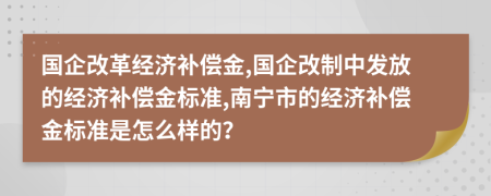 国企改革经济补偿金,国企改制中发放的经济补偿金标准,南宁市的经济补偿金标准是怎么样的？