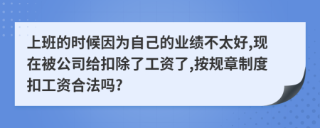 上班的时候因为自己的业绩不太好,现在被公司给扣除了工资了,按规章制度扣工资合法吗?