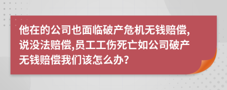 他在的公司也面临破产危机无钱赔偿,说没法赔偿,员工工伤死亡如公司破产无钱赔偿我们该怎么办？