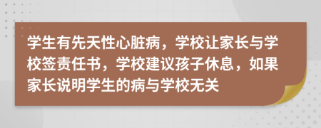 学生有先天性心脏病，学校让家长与学校签责任书，学校建议孩子休息，如果家长说明学生的病与学校无关