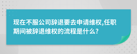 现在不服公司辞退要去申请维权,任职期间被辞退维权的流程是什么?