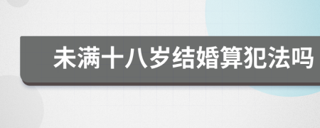 未满十八岁结婚算犯法吗